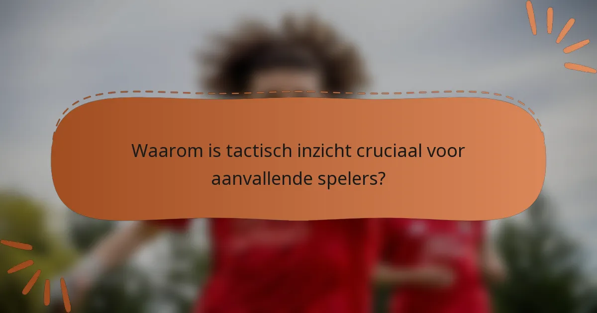 Waarom is tactisch inzicht cruciaal voor aanvallende spelers?