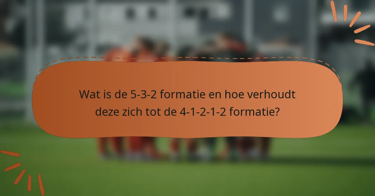 Wat is de 5-3-2 formatie en hoe verhoudt deze zich tot de 4-1-2-1-2 formatie?