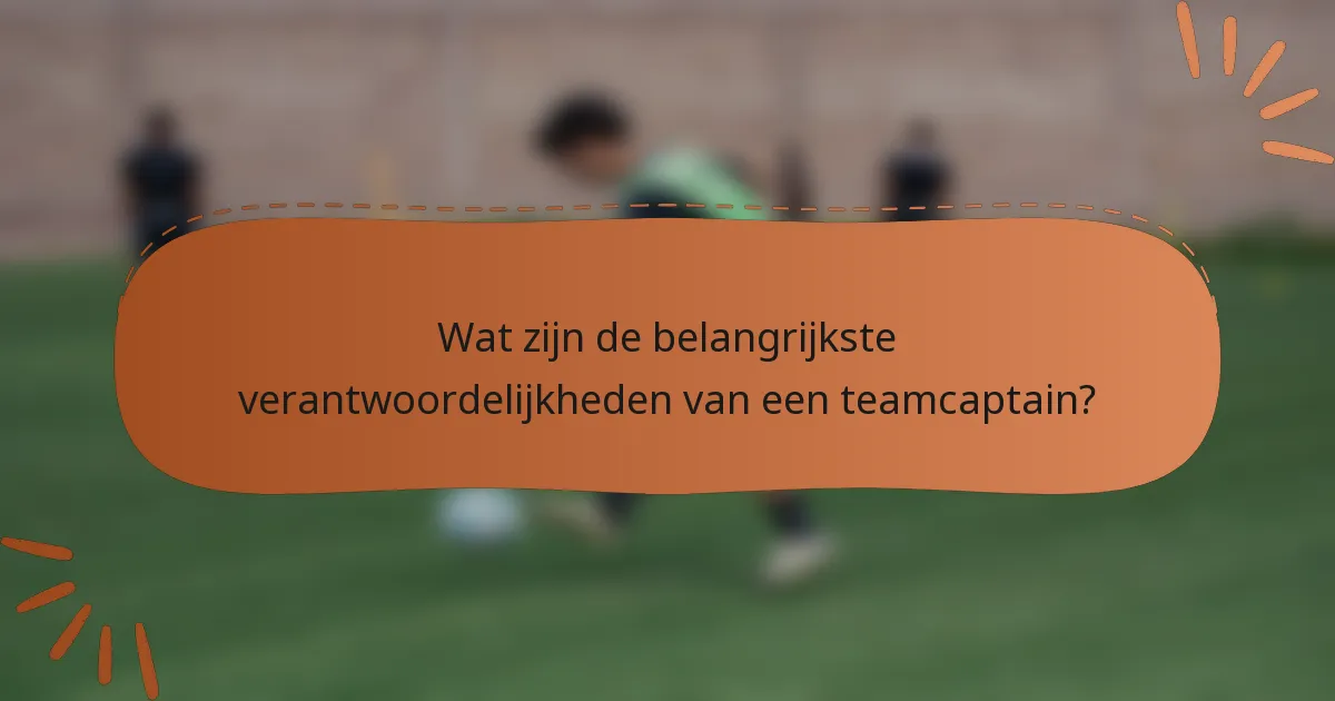 Wat zijn de belangrijkste verantwoordelijkheden van een teamcaptain?