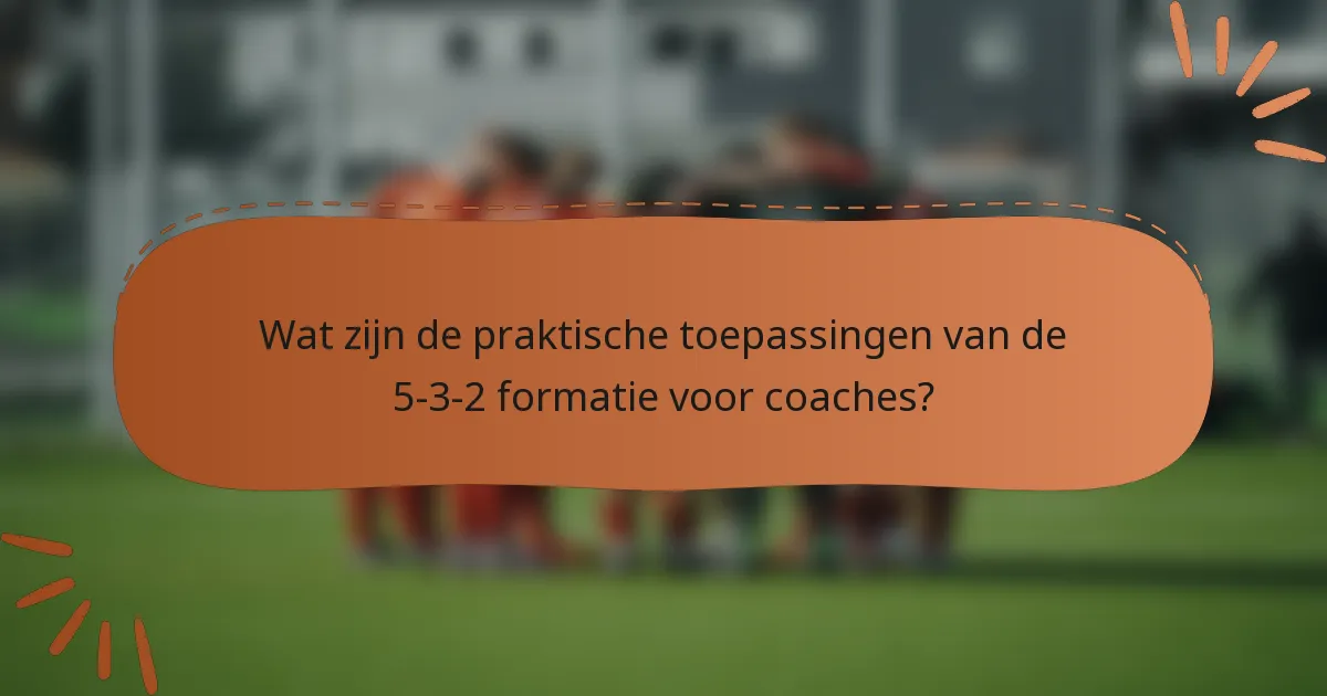 Wat zijn de praktische toepassingen van de 5-3-2 formatie voor coaches?