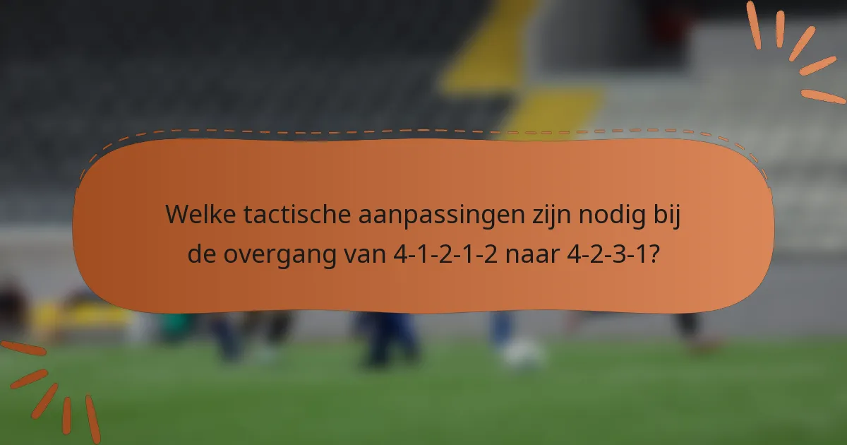Welke tactische aanpassingen zijn nodig bij de overgang van 4-1-2-1-2 naar 4-2-3-1?