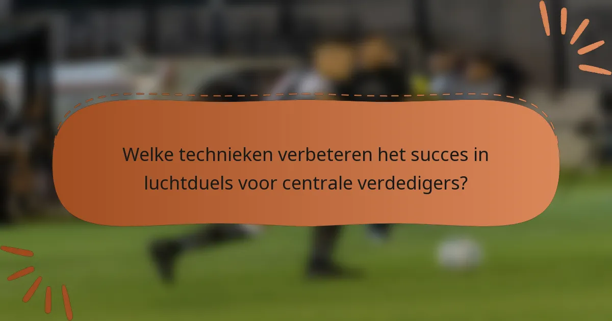 Welke technieken verbeteren het succes in luchtduels voor centrale verdedigers?
